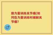 做力量训练关节痛(如何在力量训练时缓解关节痛？