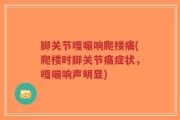 脚关节嘎嘣响爬楼痛(爬楼时脚关节痛症状，嘎嘣响声明显)