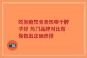 吃氨糖软骨素选哪个牌子好 热门品牌对比帮你做出正确选择