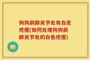狗狗前脚关节处有白皮疙瘩(如何处理狗狗前脚关节处的白色疙瘩)