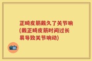 正畸皮筋戴久了关节响(戴正畸皮筋时间过长易导致关节响动)