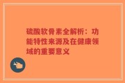 硫酸软骨素全解析：功能特性来源及在健康领域的重要意义