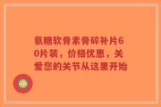 氨糖软骨素骨碎补片60片装，价格优惠，关爱您的关节从这里开始