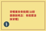 牙槽里放骨胶原(口腔健康新概念：骨胶原涂抹牙槽)