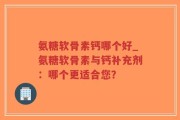 氨糖软骨素钙哪个好_氨糖软骨素与钙补充剂：哪个更适合您？