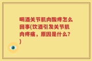 喝酒关节肌肉酸疼怎么回事(饮酒引发关节肌肉疼痛，原因是什么？)