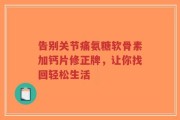 告别关节痛氨糖软骨素加钙片修正牌，让你找回轻松生活