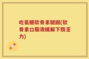 吃氨糖软骨素腿困(软骨素口服液缓解下肢乏力)