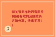 脚关节怎样敷药膏图片视频(有效的足踝敷药方法分享，快来学习！)