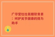 广华堂杜杜氨糖软骨素：呵护关节健康的得力助手