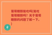 葡萄糖胺能吃吗(能吃葡萄糖胺吗？关于葡萄糖胺的问题了解一下。)