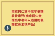 南京同仁堂中老年氨糖软骨素钙(南京同仁堂推出中老年人适用的氨糖软骨素钙产品)