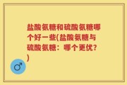 盐酸氨糖和硫酸氨糖哪个好一些(盐酸氨糖与硫酸氨糖：哪个更优？)