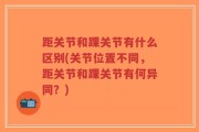 距关节和踝关节有什么区别(关节位置不同，距关节和踝关节有何异同？)