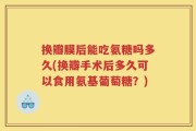 换瓣膜后能吃氨糖吗多久(换瓣手术后多久可以食用氨基葡萄糖？)