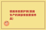 德国骨胶原护颈(德国生产的颈部骨胶原保养品)