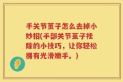 手关节茧子怎么去掉小妙招(手部关节茧子祛除的小技巧，让你轻松拥有光滑嫩手。)