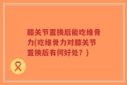膝关节置换后能吃维骨力(吃维骨力对膝关节置换后有何好处？)