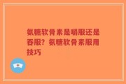 氨糖软骨素是嚼服还是吞服？氨糖软骨素服用技巧