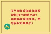 关节强化瑜伽动作图片视频(关节锻炼必备！详解强化瑜伽动作，助您轻松舒展关节)