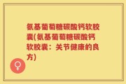 氨基葡萄糖碳酸钙软胶囊(氨基葡萄糖碳酸钙软胶囊：关节健康的良方)