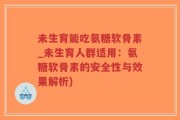 未生育能吃氨糖软骨素_未生育人群适用：氨糖软骨素的安全性与效果解析)