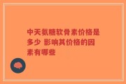 中天氨糖软骨素价格是多少 影响其价格的因素有哪些