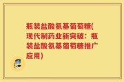 瓶装盐酸氨基葡萄糖(现代制药业新突破：瓶装盐酸氨基葡萄糖推广应用)