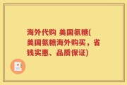 海外代购 美国氨糖(美国氨糖海外购买，省钱实惠、品质保证)