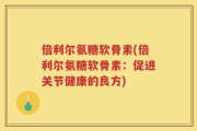 倍利尔氨糖软骨素(倍利尔氨糖软骨素：促进关节健康的良方)