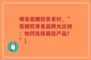 哪家氨糖软骨素好_“氨糖软骨素品牌大比拼：如何选择最佳产品？”)
