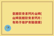 氨糖软骨素钙片山姆(山姆氨糖软骨素钙片：有助于维护骨骼健康)
