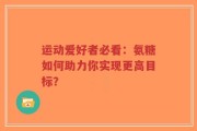 运动爱好者必看：氨糖如何助力你实现更高目标？