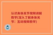 认识身体关节视频讲解教学(深入了解身体关节：互动视频教学)