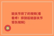 腿关节摔了的视频(看着疼！摔倒后腿部关节受伤视频)