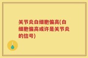关节炎白细胞偏高(白细胞偏高或许是关节炎的信号)