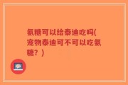 氨糖可以给泰迪吃吗(宠物泰迪可不可以吃氨糖？)