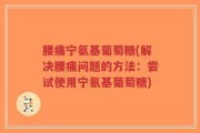 腰痛宁氨基葡萄糖(解决腰痛问题的方法：尝试使用宁氨基葡萄糖)