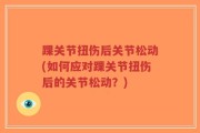 踝关节扭伤后关节松动(如何应对踝关节扭伤后的关节松动？)