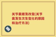 关节囊继发改变(关节囊发生次生变化的原因和治疗方法)