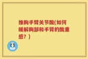 推胸手臂关节酸(如何缓解胸部和手臂的酸重感？)
