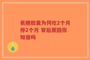 氨糖胶囊为何吃2个月停2个月 背后原因你知道吗