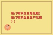 厦门哪家企业是氨糖(厦门哪家企业生产氨糖？)