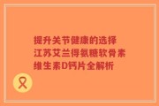 提升关节健康的选择 江苏艾兰得氨糖软骨素维生素D钙片全解析