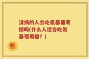 没病的人会吃氨基葡萄糖吗(什么人适合吃氨基葡萄糖？)