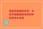 建洛特氨糖软骨素：为关节健康提供有效呵护的营养补充剂