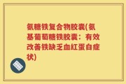 氨糖铁复合物胶囊(氨基葡萄糖铁胶囊：有效改善铁缺乏血红蛋白症状)