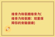 维骨力和氨糖维骨力(维骨力和氨糖：双重保障你的骨骼健康)