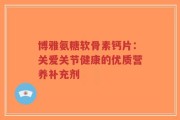 博雅氨糖软骨素钙片：关爱关节健康的优质营养补充剂