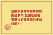 盐酸氨基葡萄糖片保质期是多久(盐酸氨基葡萄糖片的保质期为多长时间？)